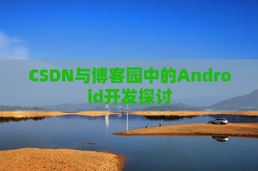 CSDN与博客园中的Android开发探讨